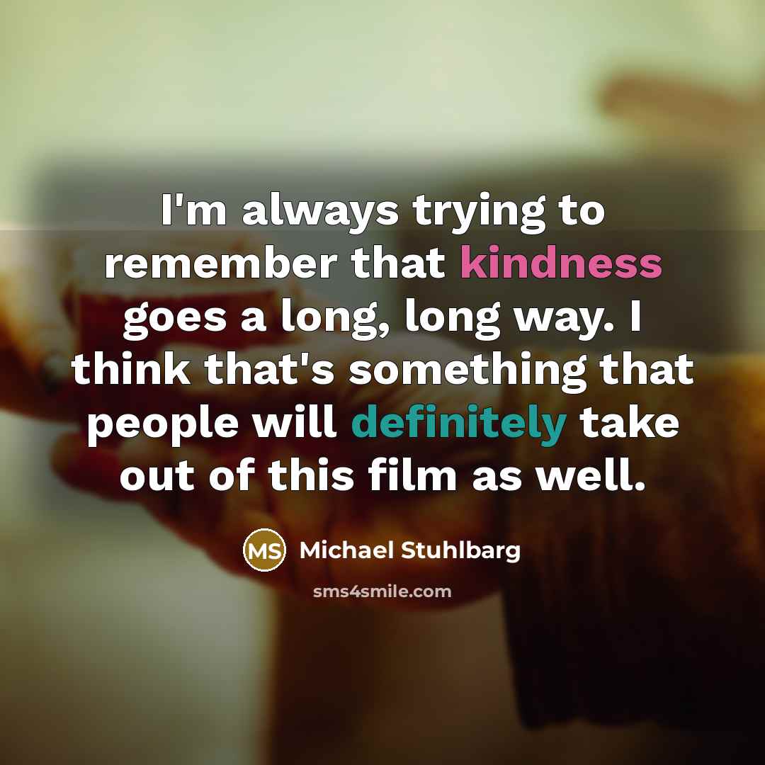 “I'm always trying to remember that kindness goes a long, long way. I think that's something that people will definitely take out of this film as well.” quote by Michael Stuhlbarg