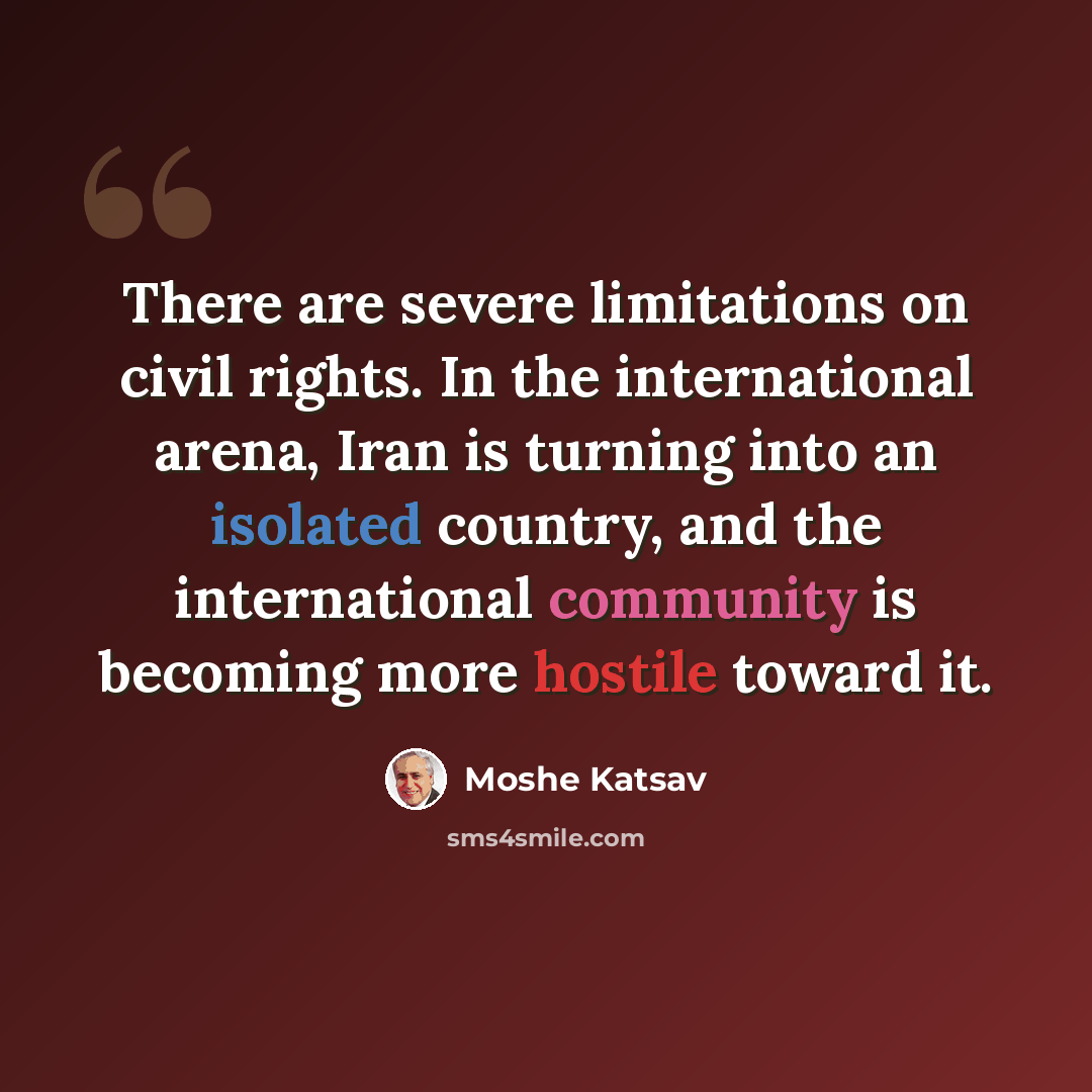 “There are severe limitations on civil rights. In the international arena, Iran is turning into an isolated country, and the international community is becoming more hostile toward it.” quote by Moshe Katsav