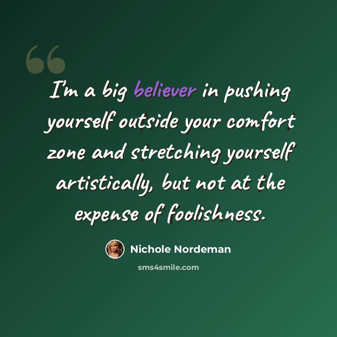 “I'm a big believer in pushing yourself outside your comfort zone and stretching yourself artistically, but not at the expense of foolishness.” quote by Nichole Nordeman