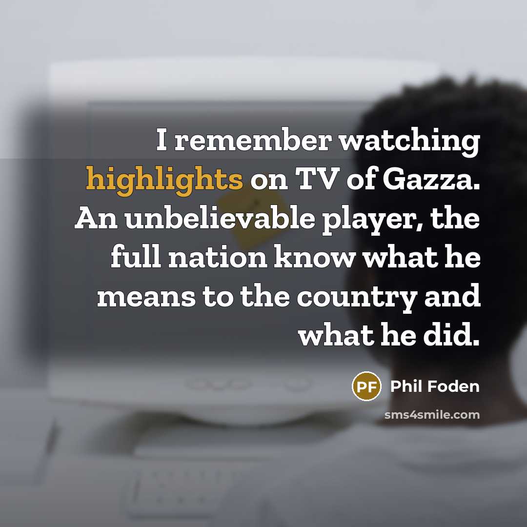 “I remember watching highlights on TV of Gazza. An unbelievable player, the full nation know what he means to the country and what he did.” quote by Phil Foden