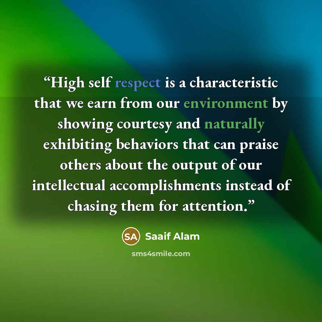 “High self respect is a characteristic that we earn from our environment by showing courtesy and naturally exhibiting behaviors that can praise others about the output of our intellectual accomplishments instead of chasing them for attention.” quote by Saaif Alam