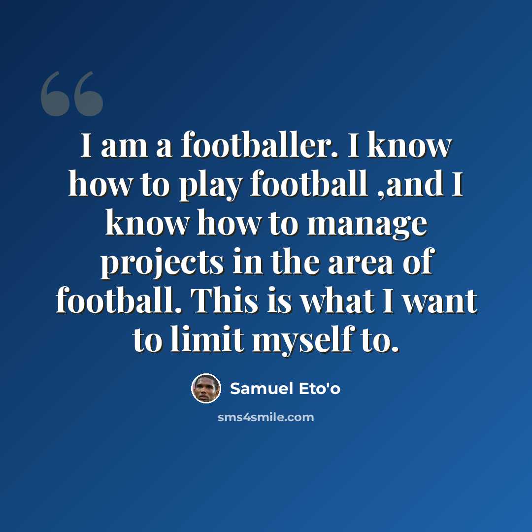 “I am a footballer. I know how to play football ,and I know how to manage projects in the area of football. This is what I want to limit myself to.” quote by Samuel Eto'o