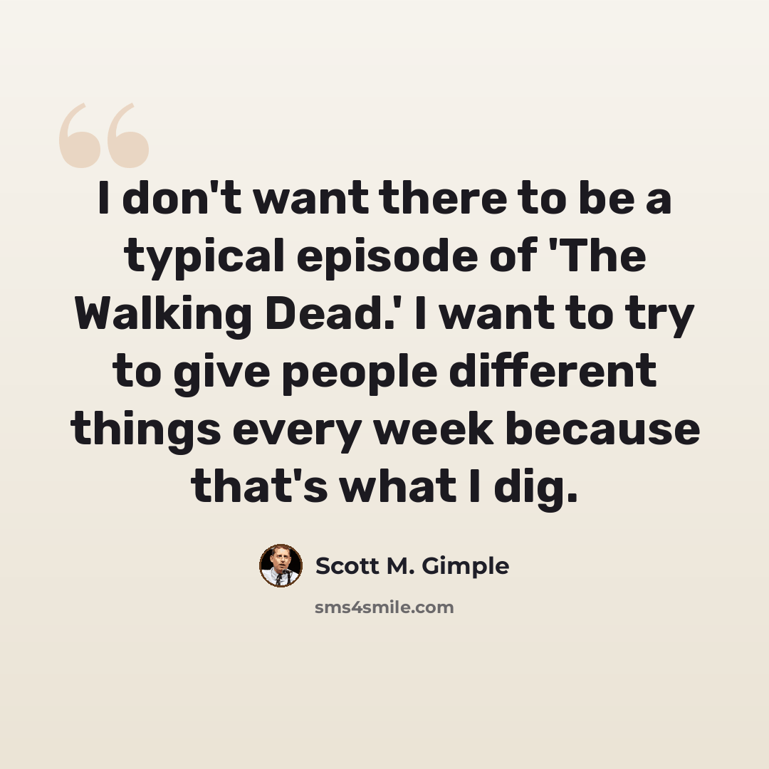 “I don't want there to be a typical episode of 'The Walking Dead.' I want to try to give people different things every week because that's what I dig.” quote by Scott M. Gimple