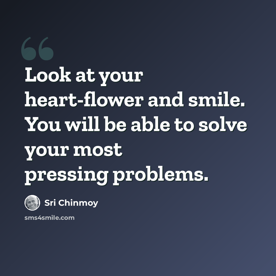 “Look at your heart-flower and smile. You will be able to solve your most pressing problems.” quote by Sri Chinmoy