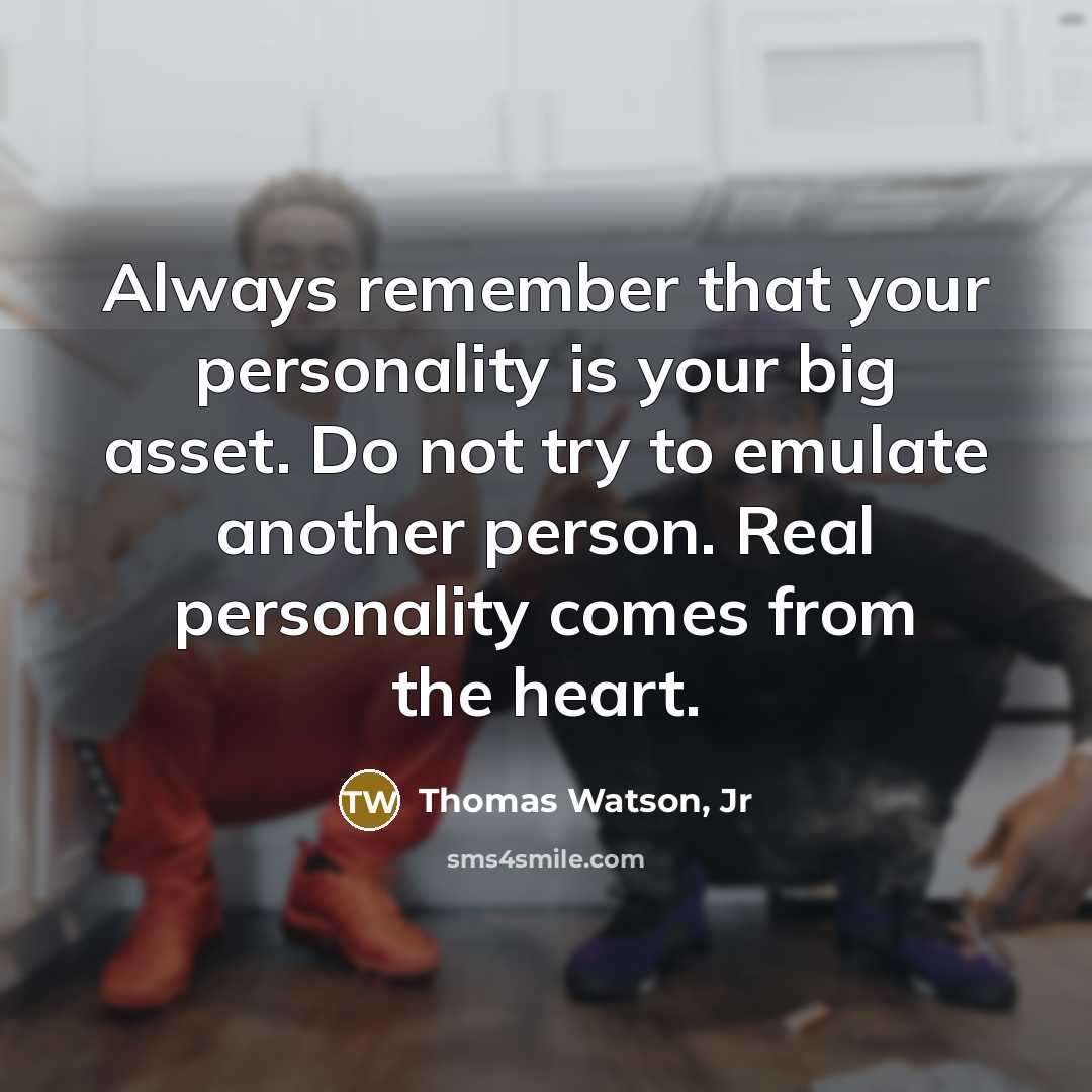 “Always remember that your personality is your big asset. Do not try to emulate another person. Real personality comes from the heart.” quote by Thomas Watson, Jr