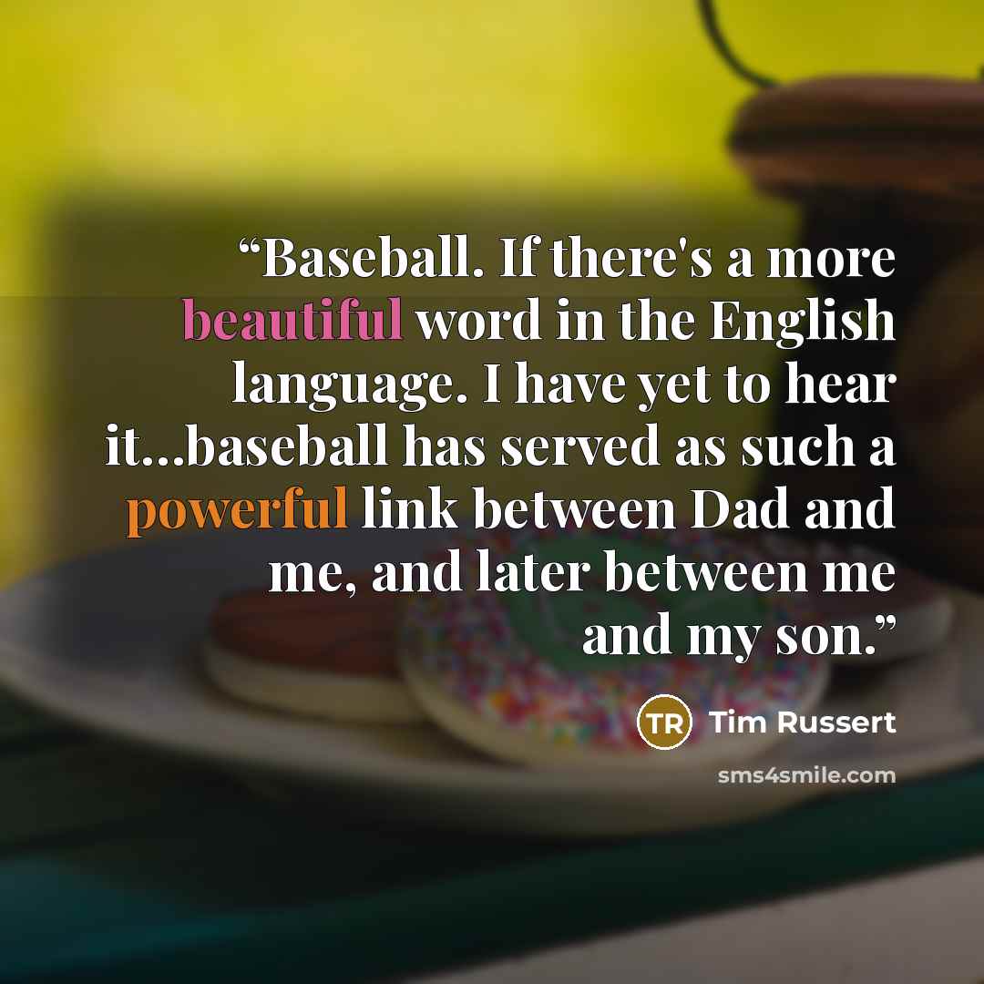 “Baseball. If there's a more beautiful word in the English language. I have yet to hear it…baseball has served as such a powerful link between Dad and me, and later between me and my son.” quote by Tim Russert