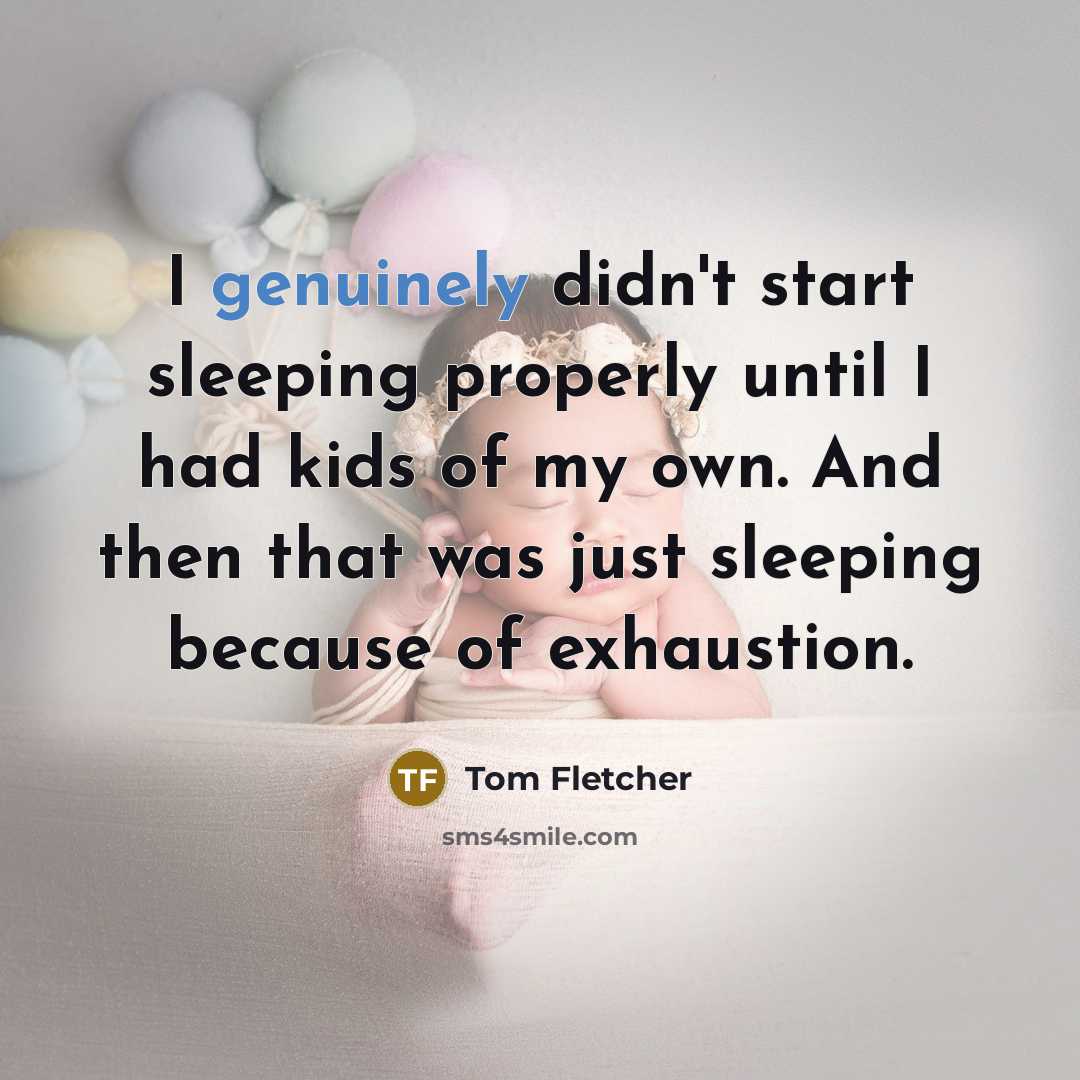 “I genuinely didn't start sleeping properly until I had kids of my own. And then that was just sleeping because of exhaustion.” quote by Tom Fletcher