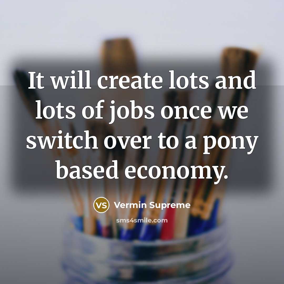 “It will create lots and lots of jobs once we switch over to a pony based economy.” quote by Vermin Supreme