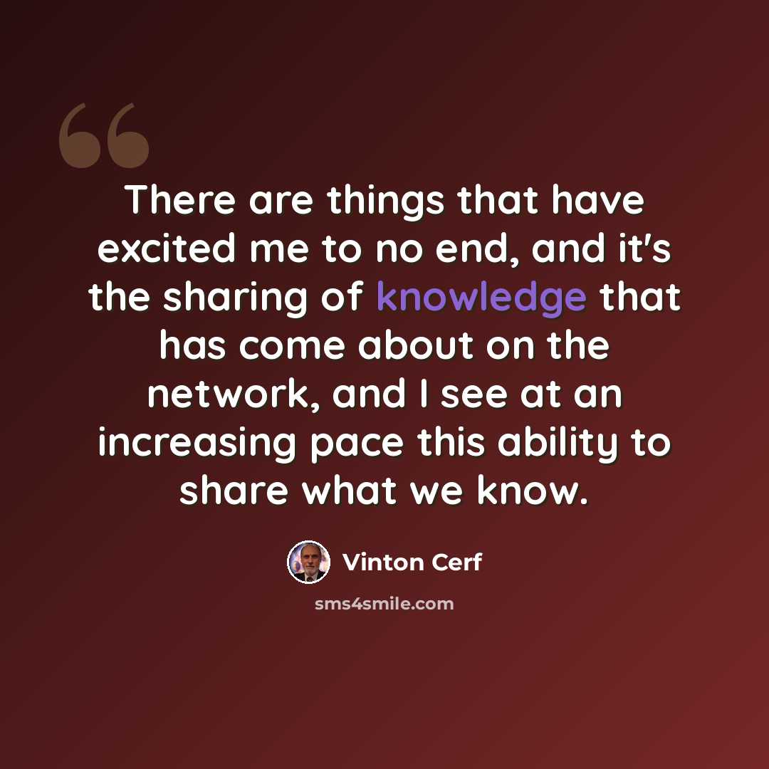“There are things that have excited me to no end, and it's the sharing of knowledge that has come about on the network, and I see at an increasing pace this ability to share what we know.” quote by Vinton Cerf