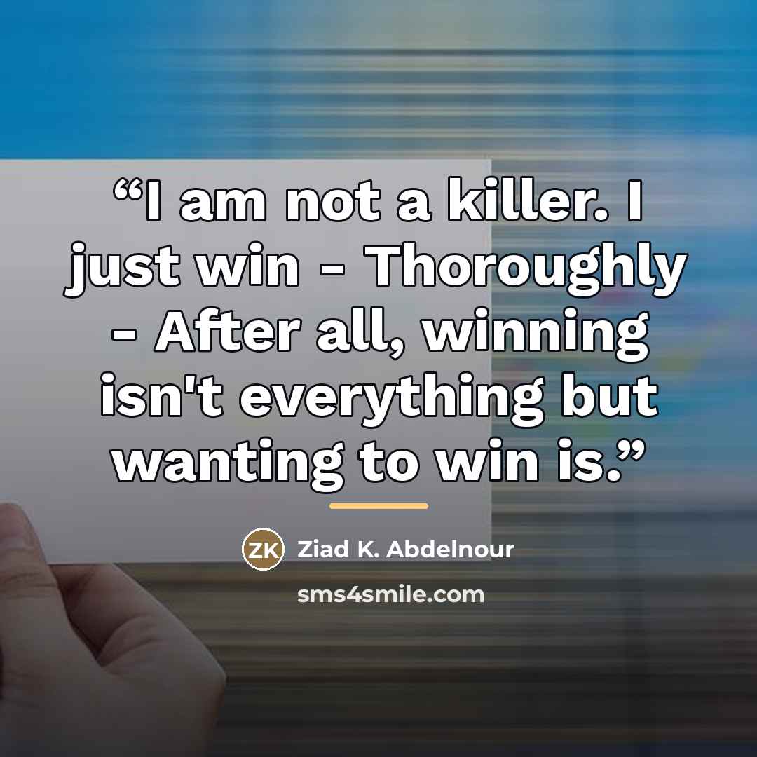 “I am not a killer. I just win - Thoroughly - After all, winning isn't everything but wanting to win is.” quote by Ziad K. Abdelnour