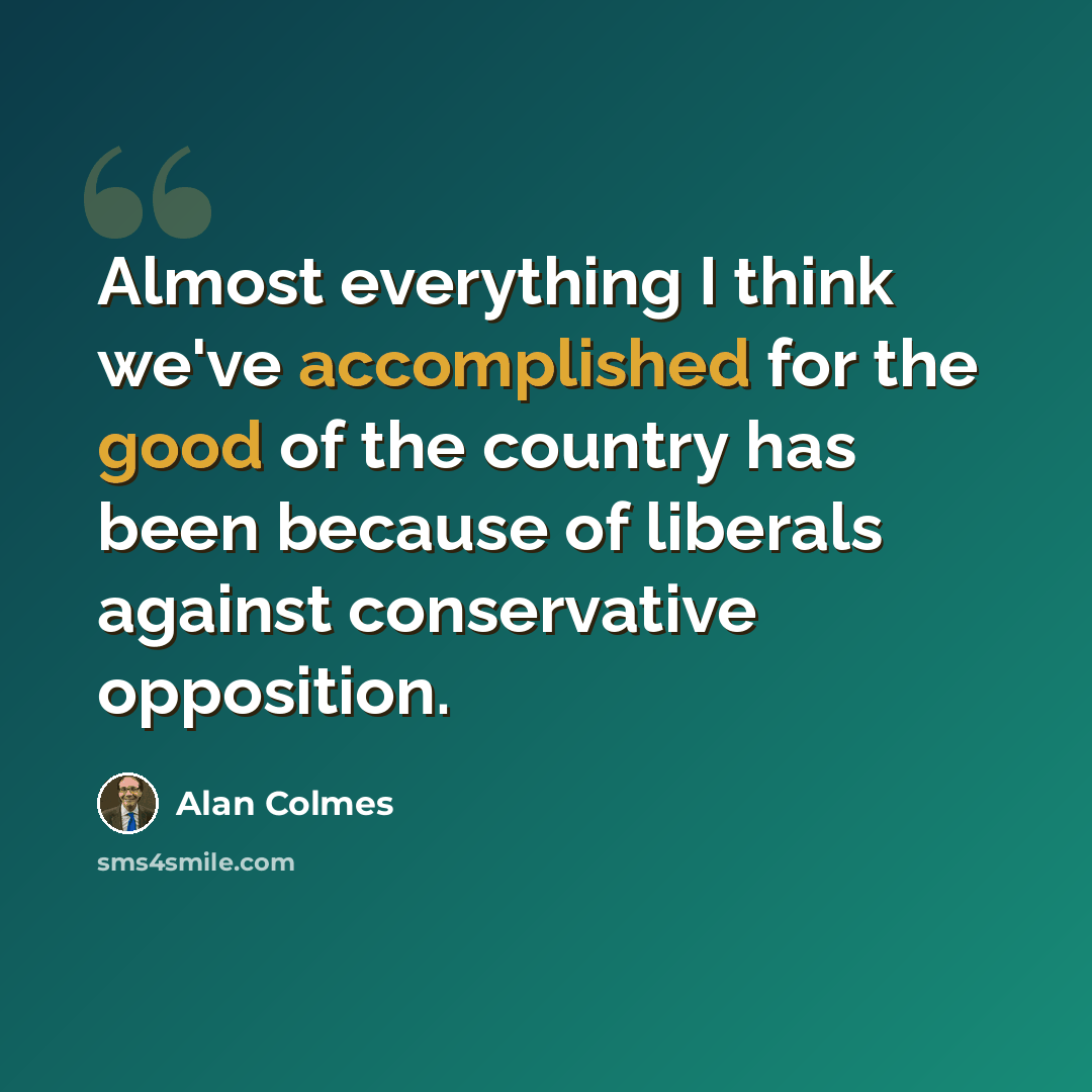 “Almost everything I think we've accomplished for the good of the country has been because of liberals against conservative opposition.” quote by Alan Colmes