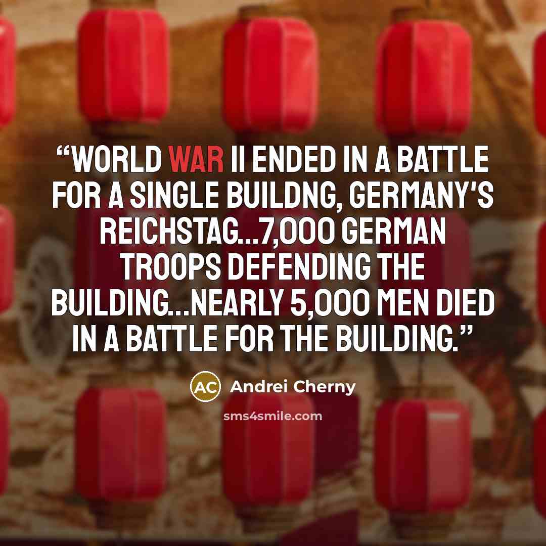 “World War II ended in a battle for a single buildng, Germany's Reichstag...7,000 German troops defending the building...Nearly 5,000 men died in a battle for the building.” quote by Andrei Cherny
