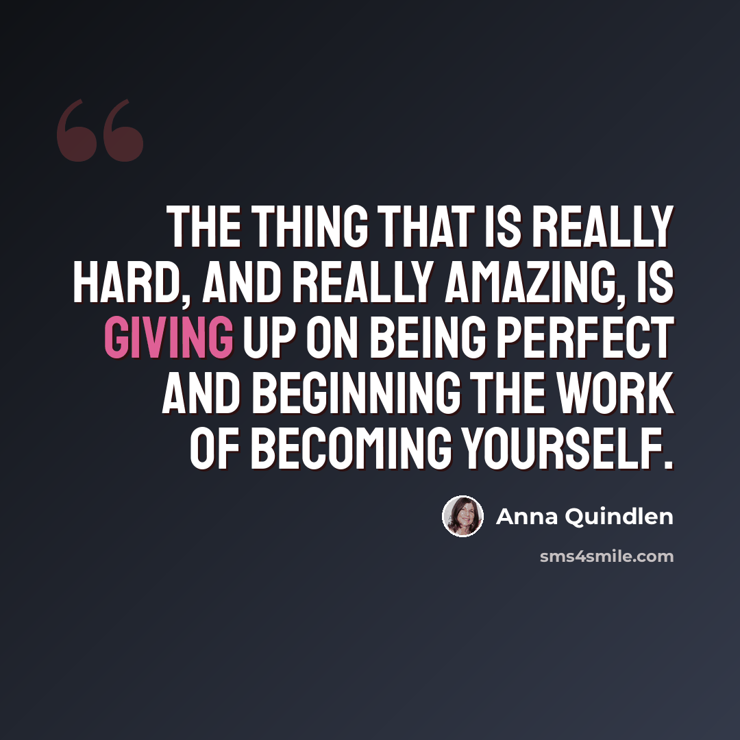 “The thing that is really hard, and really amazing, is giving up on being perfect and beginning the work of becoming yourself.” quote by Anna Quindlen