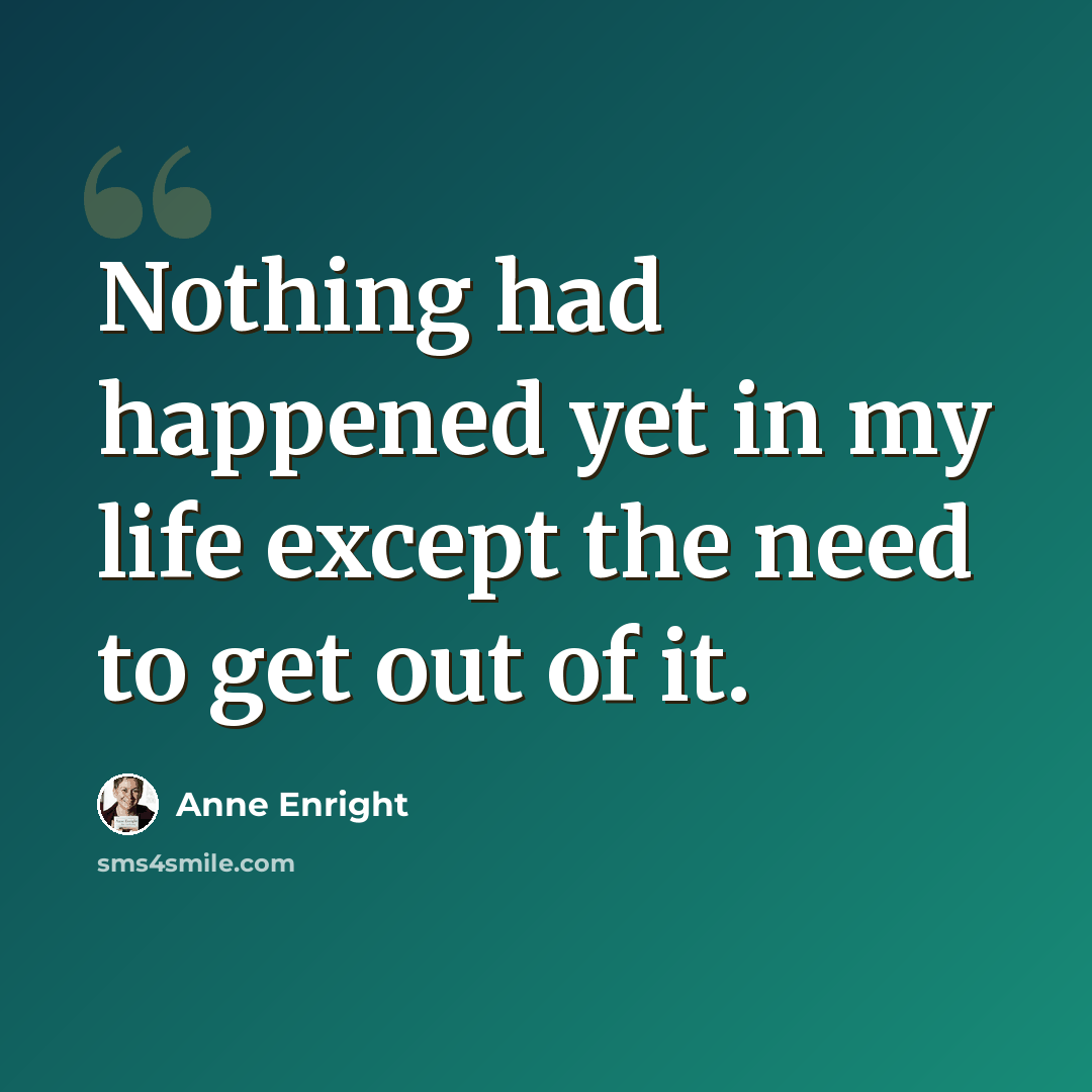 “Nothing had happened yet in my life except the need to get out of it.” quote by Anne Enright