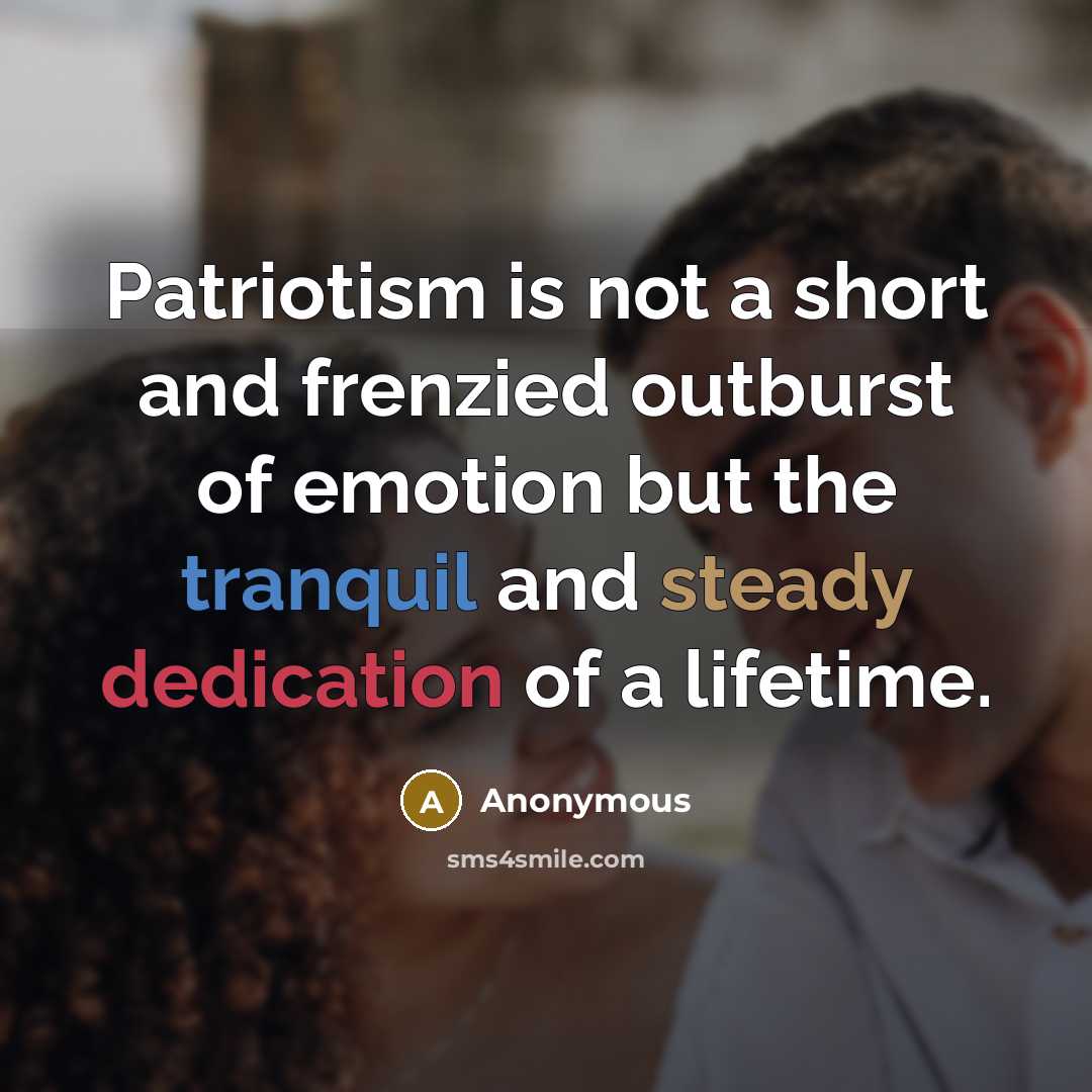 “Patriotism is not a short and frenzied outburst of emotion but the tranquil and steady dedication of a lifetime.” quote by Anonymous