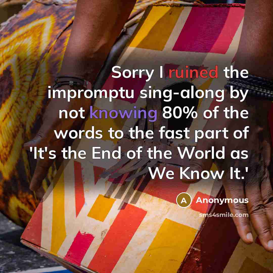 “Sorry I ruined the impromptu sing-along by not knowing 80% of the words to the fast part of 'It's the End of the World as We Know It.'” quote by Anonymous