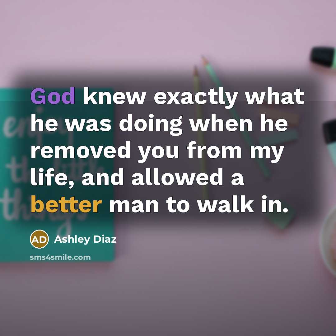 “God knew exactly what he was doing when he removed you from my life, and allowed a better man to walk in.” quote by Ashley Diaz
