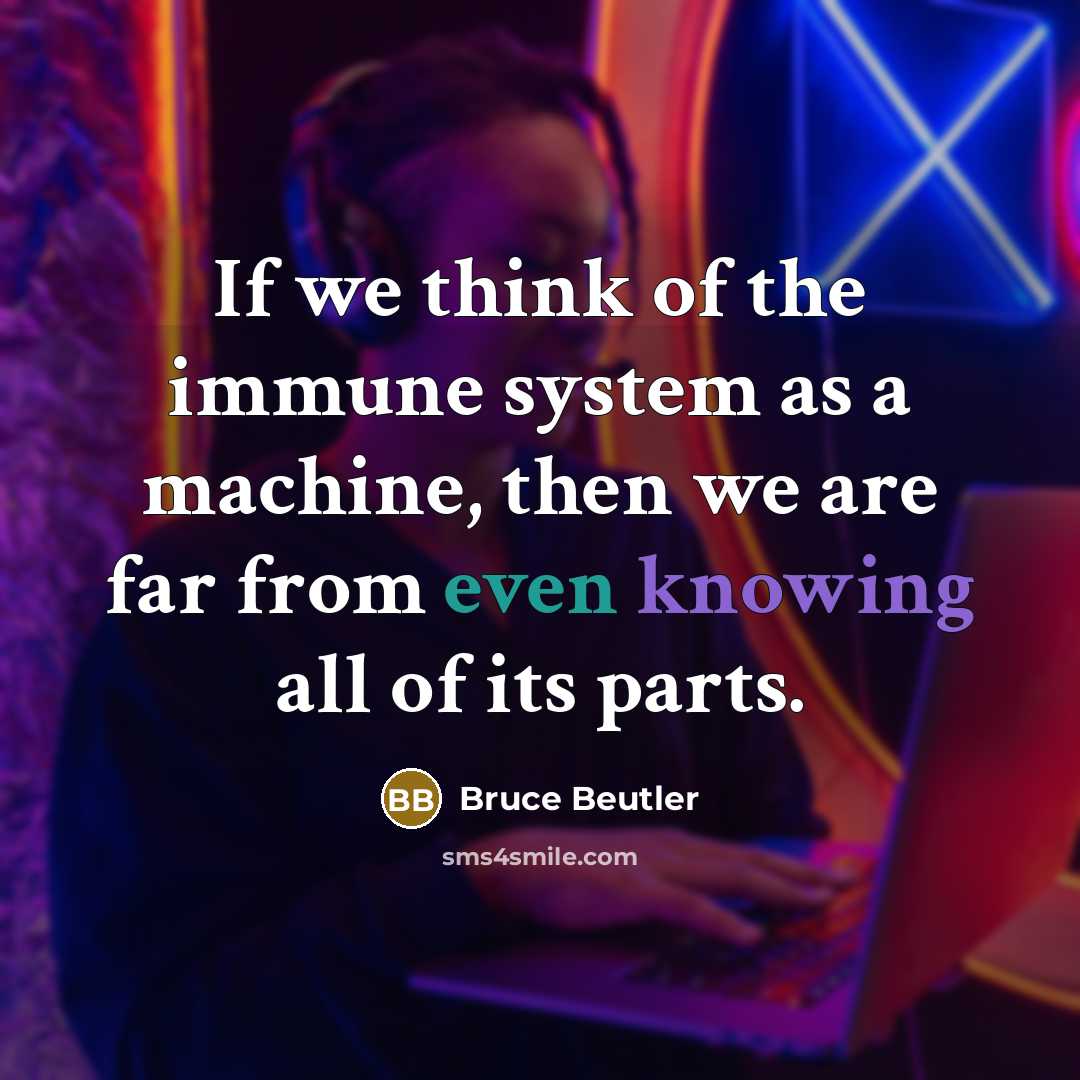 “If we think of the immune system as a machine, then we are far from even knowing all of its parts.” quote by Bruce Beutler