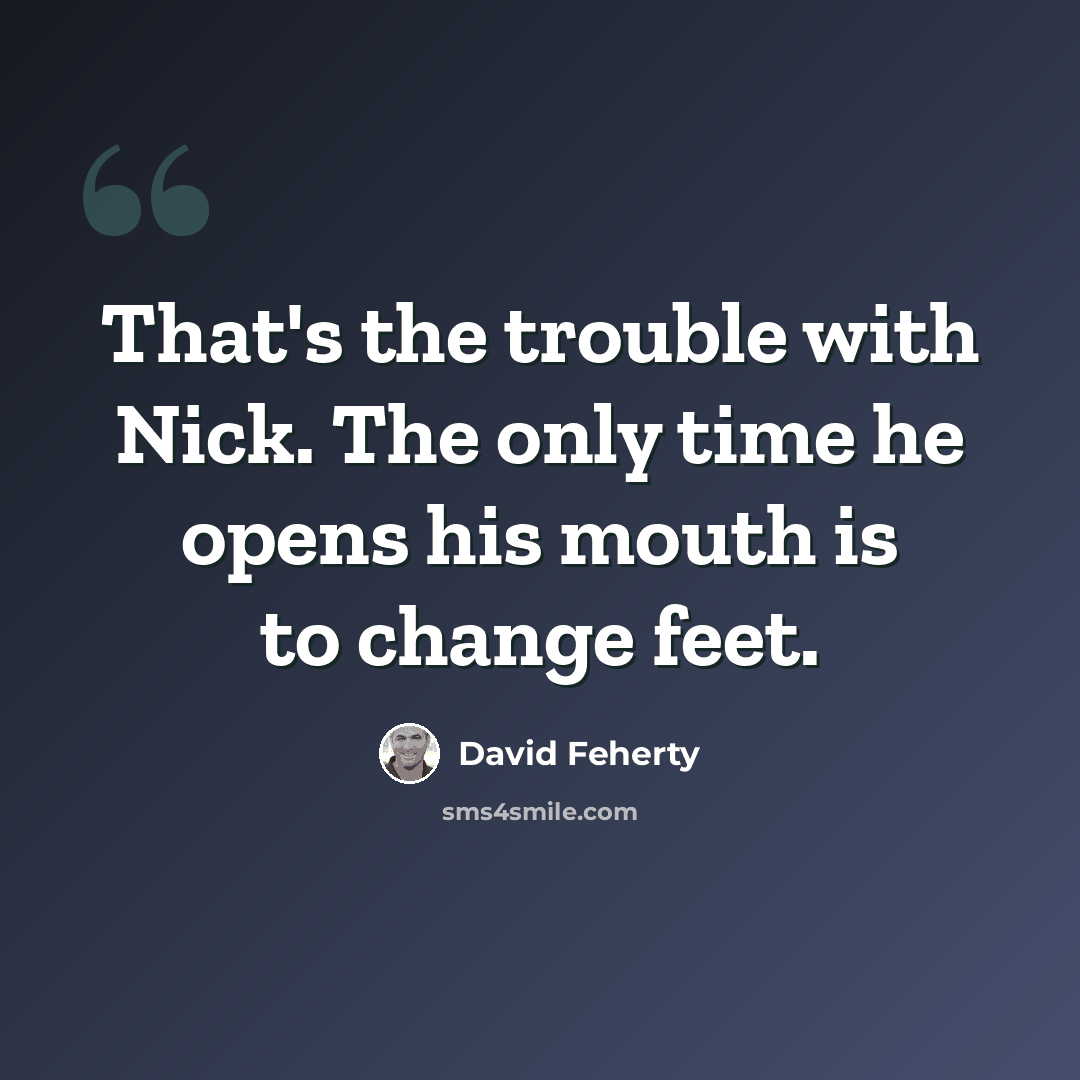 “That's the trouble with Nick. The only time he opens his mouth is to change feet.” quote by David Feherty