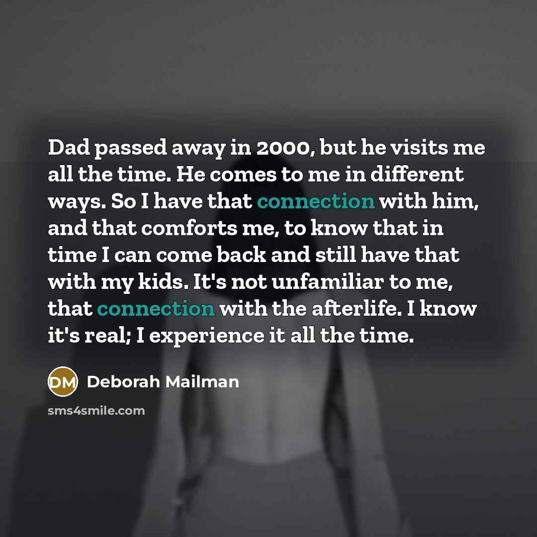 “Dad passed away in 2000, but he visits me all the time. He comes to me in different ways. So I have that connection with him, and that comforts me, to know that in time I can come back and still have that with my kids. It's not unfamiliar to me, that connection with the afterlife. I know it's…” quote by Deborah Mailman
