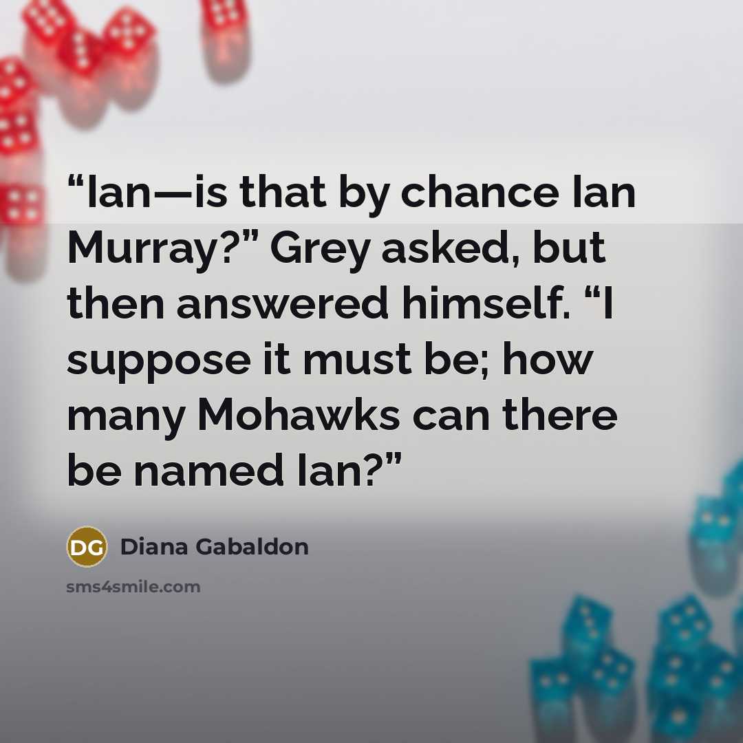 “Ian—is that by chance Ian Murray?” Grey asked, but then answered himself. “I suppose it must be; how many Mohawks can there be named Ian?” quote by Diana Gabaldon