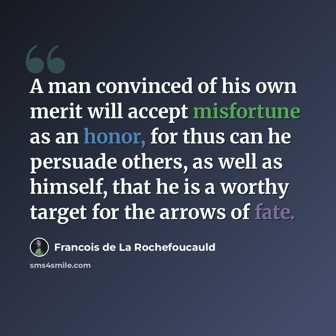 “A man convinced of his own merit will accept misfortune as an honor, for thus can he persuade others, as well as himself, that he is a worthy target for the arrows of fate.” quote by Francois de La Rochefoucauld
