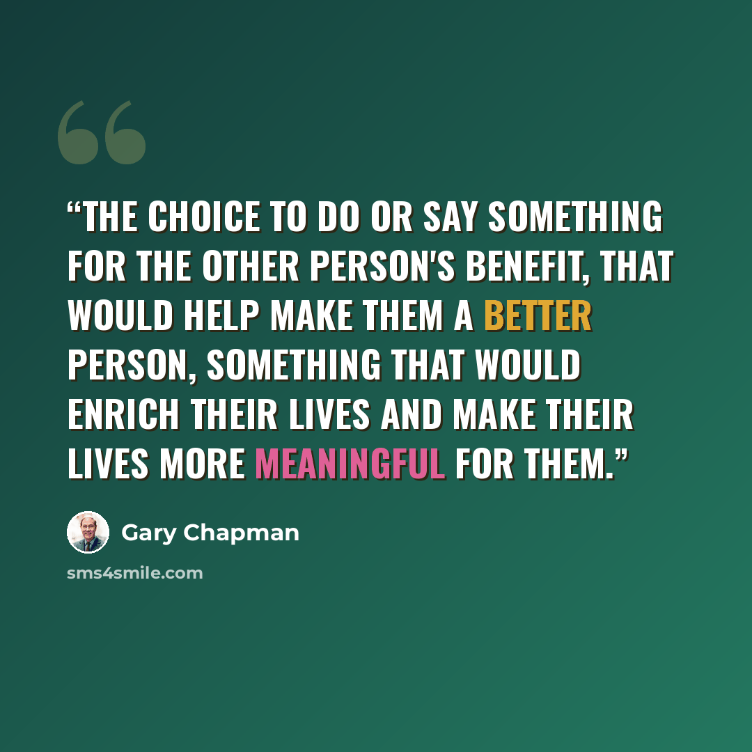 “The choice to do or say something for the other person's benefit, that would help make them a better person, something that would enrich their lives and make their lives more meaningful for them.” quote by Gary Chapman