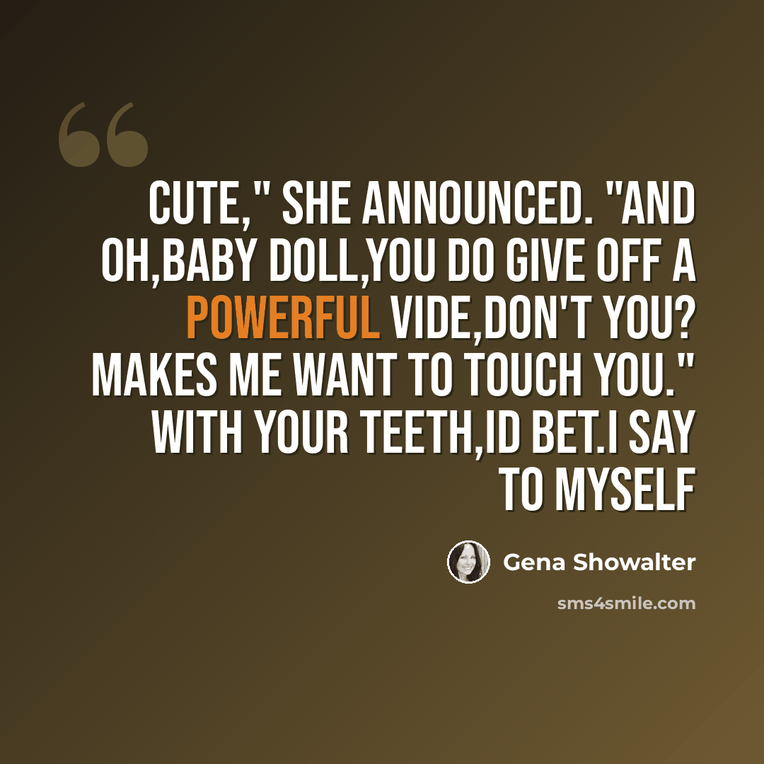 “cute," she announced. "and oh,baby doll,you do give off a powerful vide,don't you? makes me want to touch you." with your teeth,id bet.i say to myself” quote by Gena Showalter