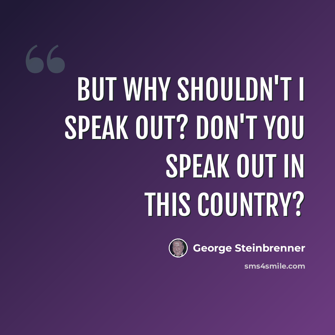 “But why shouldn't I speak out? Don't you speak out in this country?” quote by George Steinbrenner