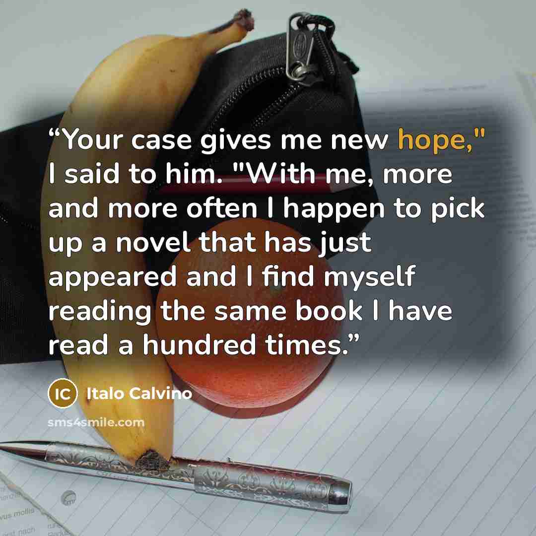 “Your case gives me new hope," I said to him. "With me, more and more often I happen to pick up a novel that has just appeared and I find myself reading the same book I have read a hundred times.” quote by Italo Calvino