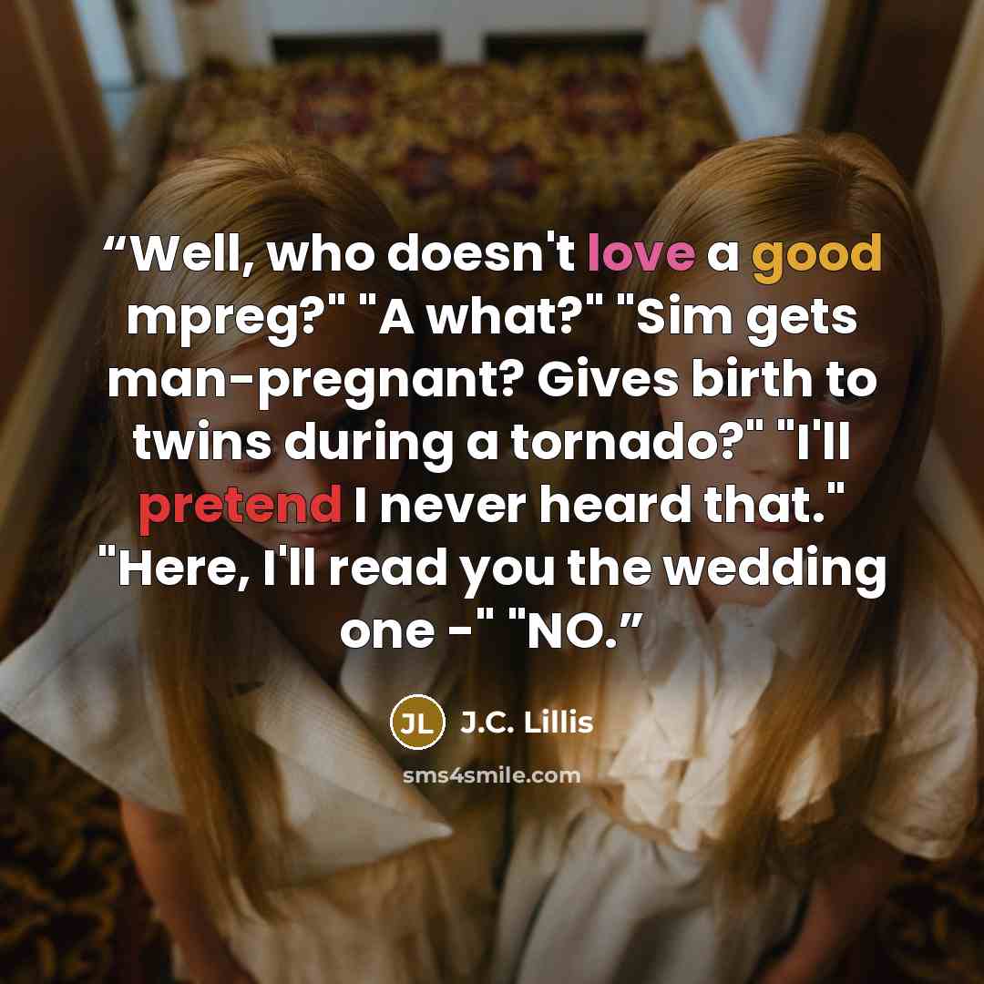 “Well, who doesn't love a good mpreg?" "A what?" "Sim gets man-pregnant? Gives birth to twins during a tornado?" "I'll pretend I never heard that." "Here, I'll read you the wedding one -" "NO.” quote by J.C. Lillis