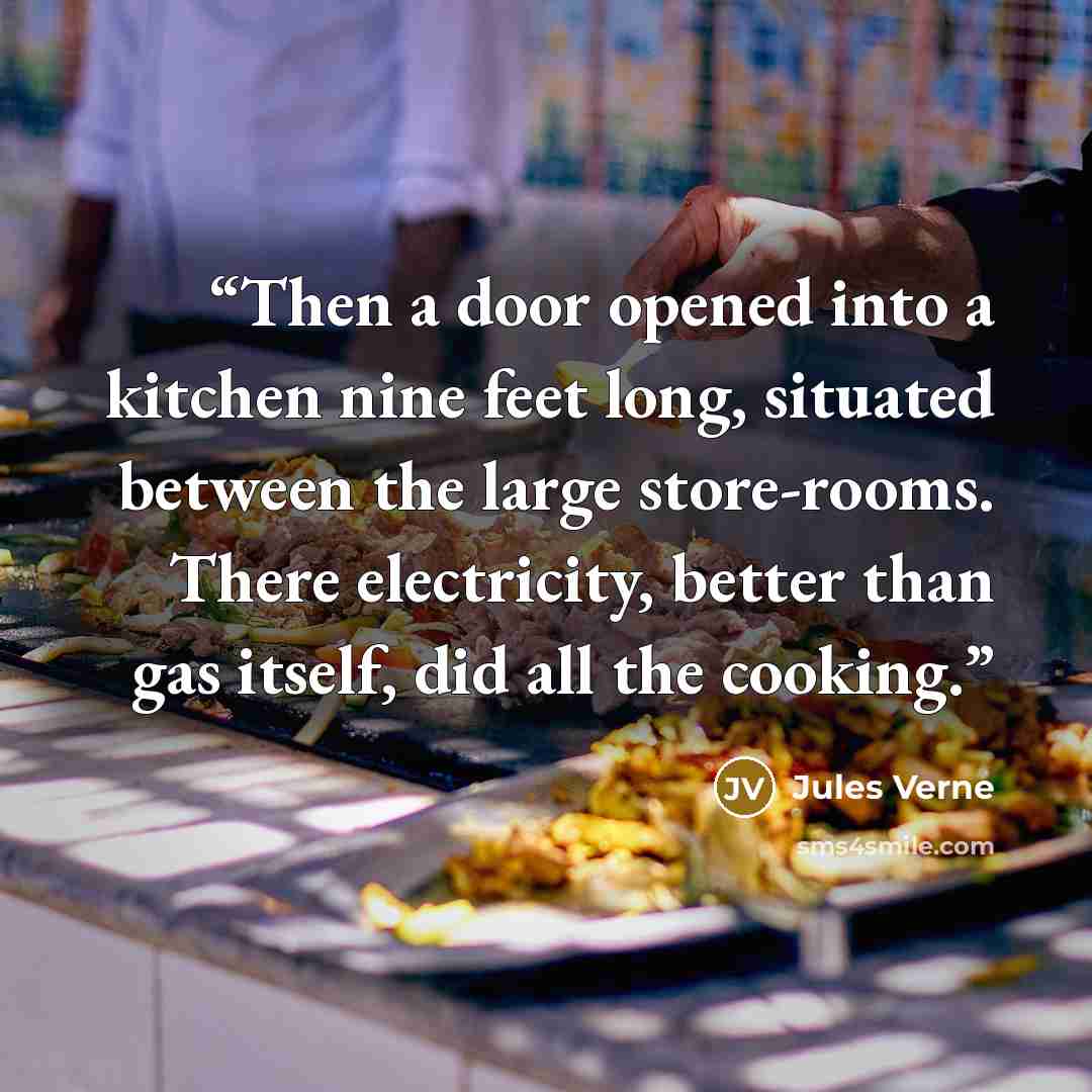 “Then a door opened into a kitchen nine feet long, situated between the large store-rooms. There electricity, better than gas itself, did all the cooking.” quote by Jules Verne