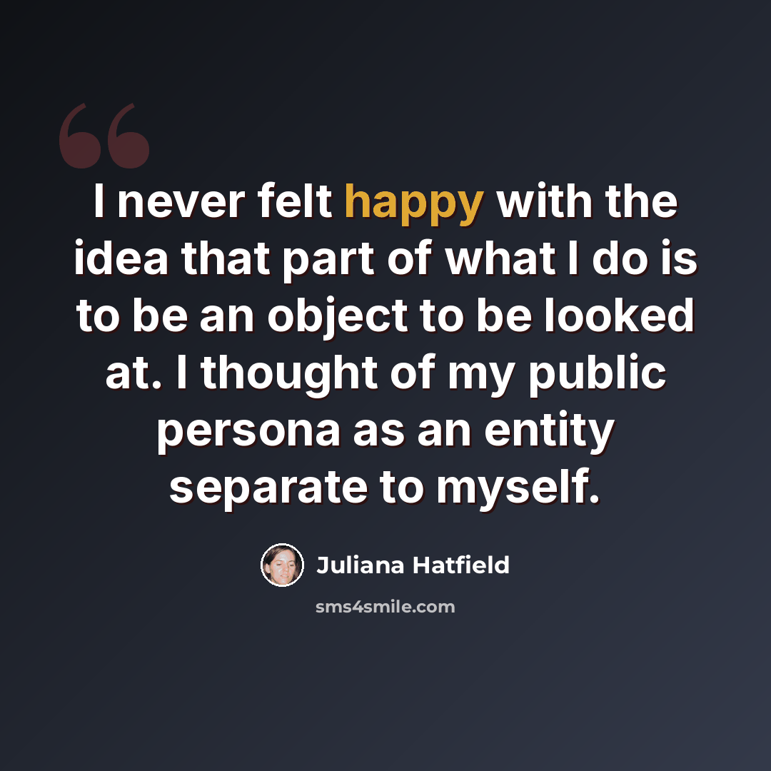 “I never felt happy with the idea that part of what I do is to be an object to be looked at. I thought of my public persona as an entity separate to myself.” quote by Juliana Hatfield