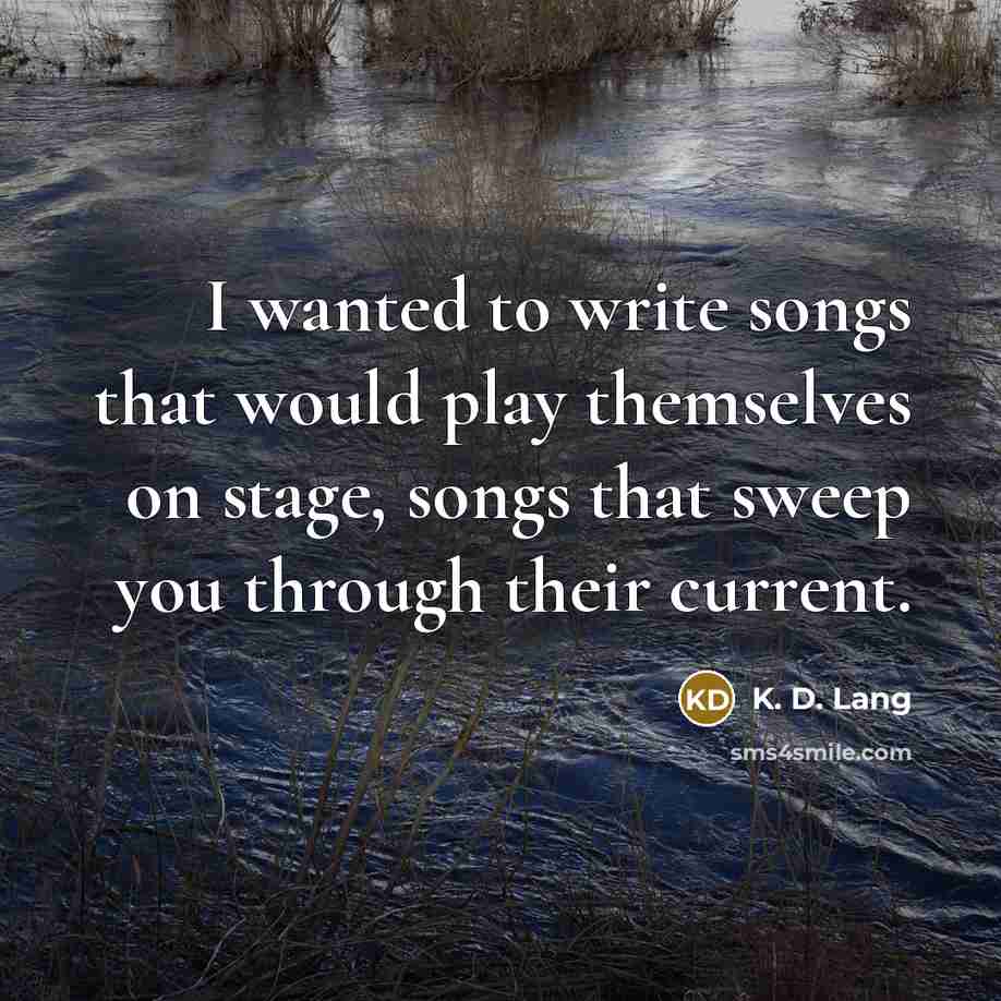 “I wanted to write songs that would play themselves on stage, songs that sweep you through their current.” quote by K. D. Lang