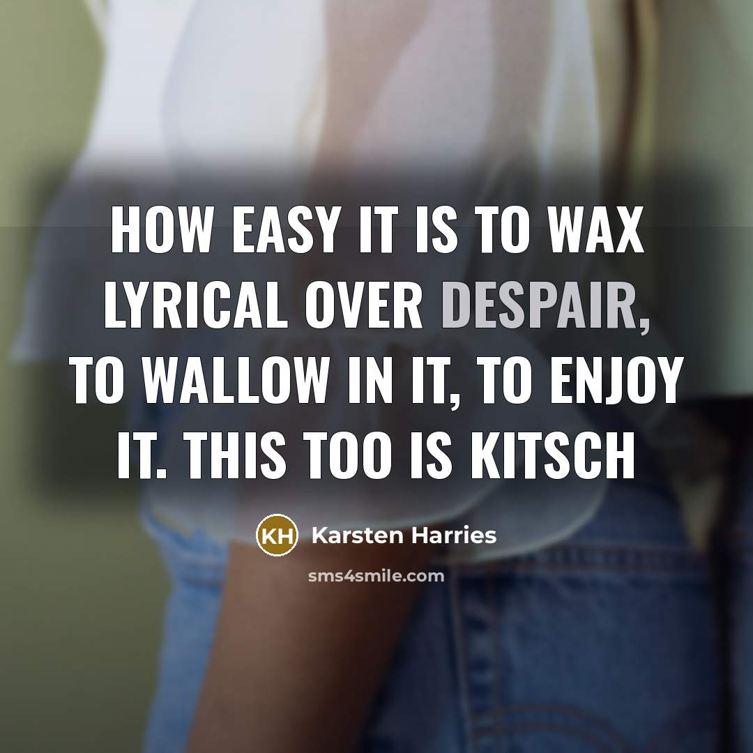 “How easy it is to wax lyrical over despair, to wallow in it, to enjoy it. This too is kitsch” quote by Karsten Harries