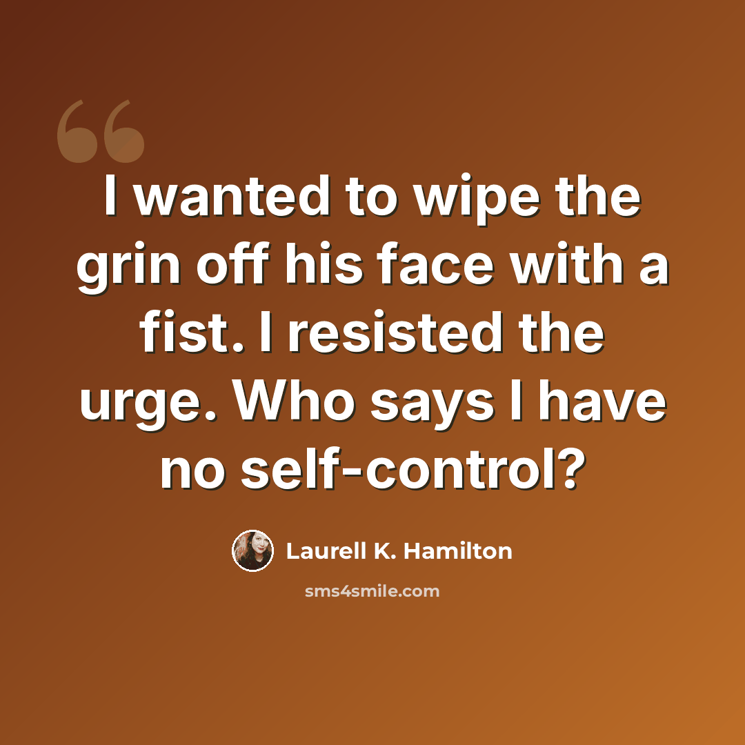 “I wanted to wipe the grin off his face with a fist. I resisted the urge. Who says I have no self-control?” quote by Laurell K. Hamilton