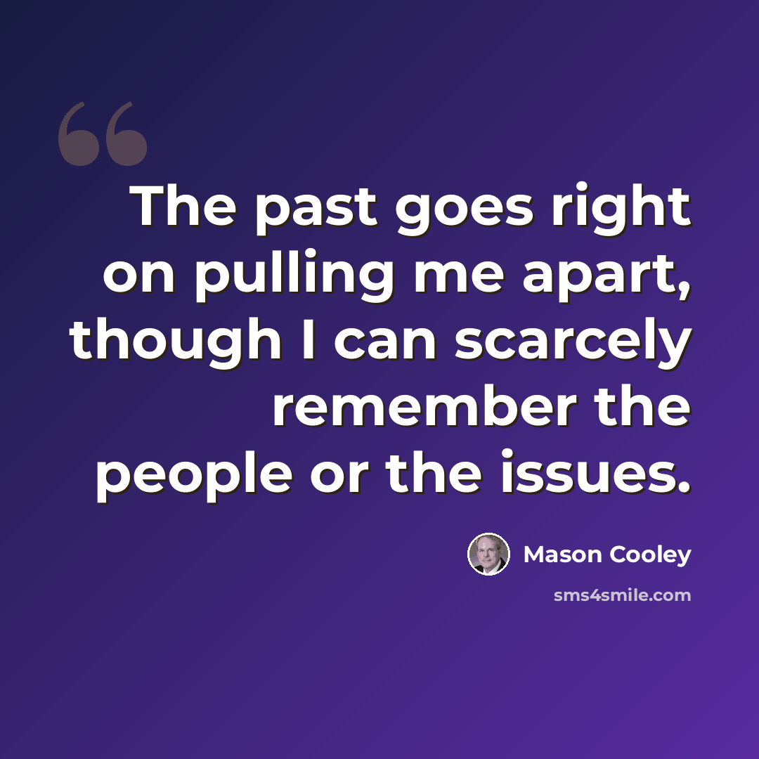 “The past goes right on pulling me apart, though I can scarcely remember the people or the issues.” quote by Mason Cooley