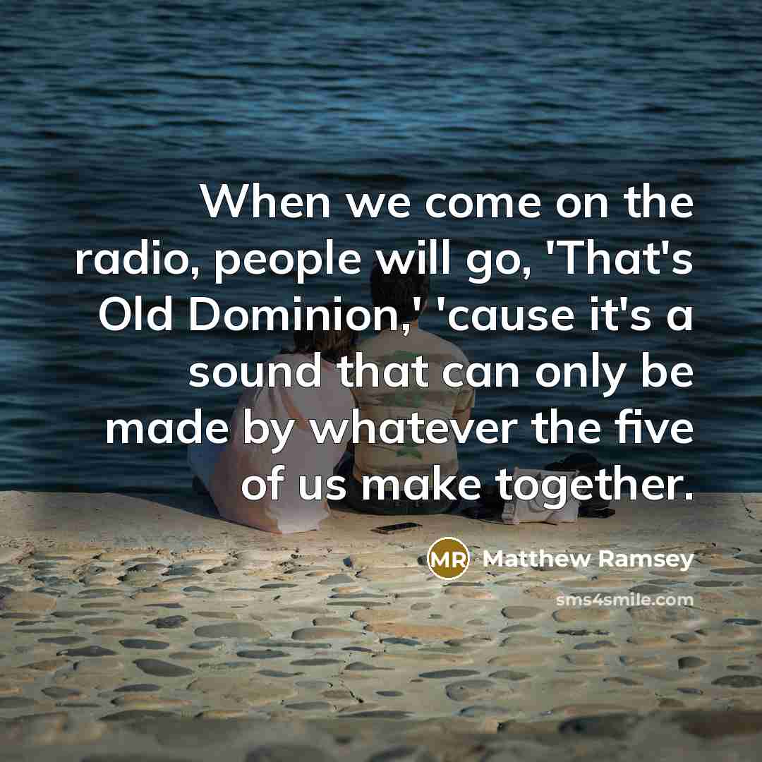 “When we come on the radio, people will go, 'That's Old Dominion,' 'cause it's a sound that can only be made by whatever the five of us make together.” quote by Matthew Ramsey