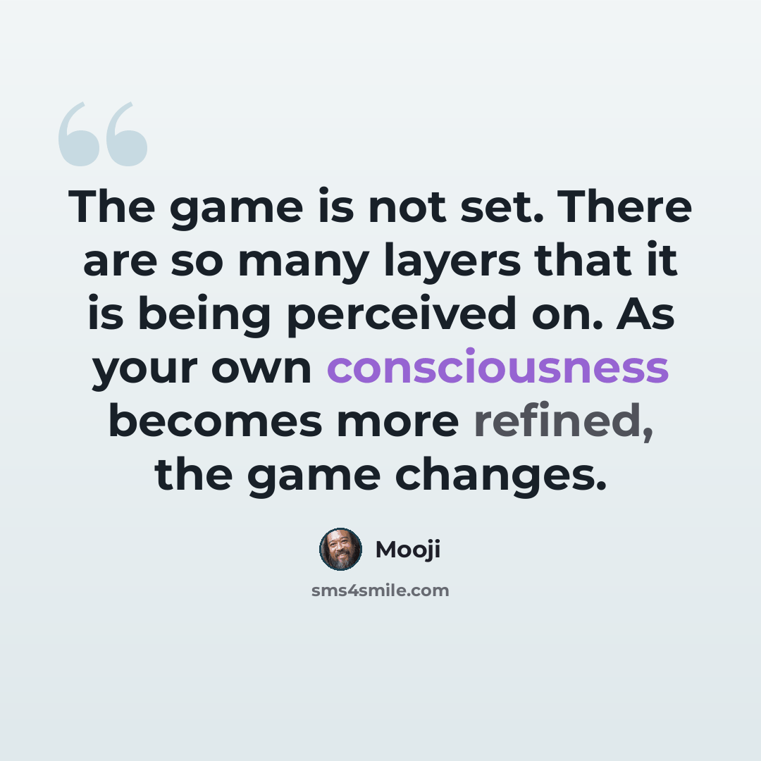 “The game is not set. There are so many layers that it is being perceived on. As your own consciousness becomes more refined, the game changes.” quote by Mooji