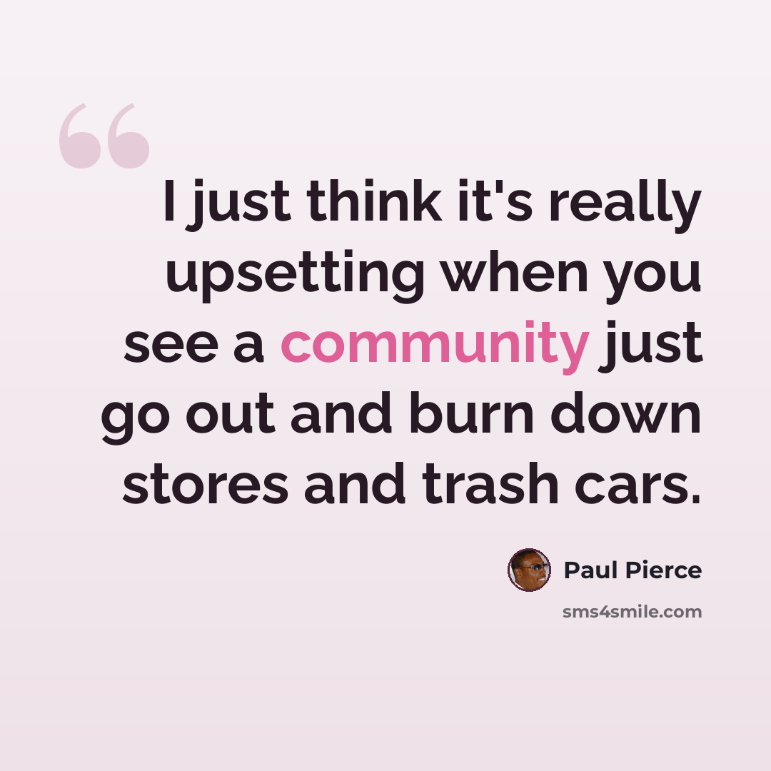 “I just think it's really upsetting when you see a community just go out and burn down stores and trash cars.” quote by Paul Pierce