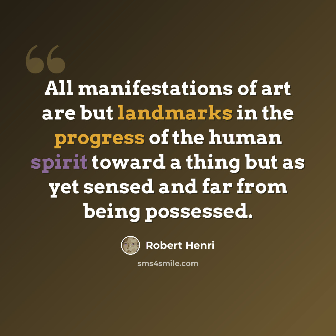 “All manifestations of art are but landmarks in the progress of the human spirit toward a thing but as yet sensed and far from being possessed.” quote by Robert Henri
