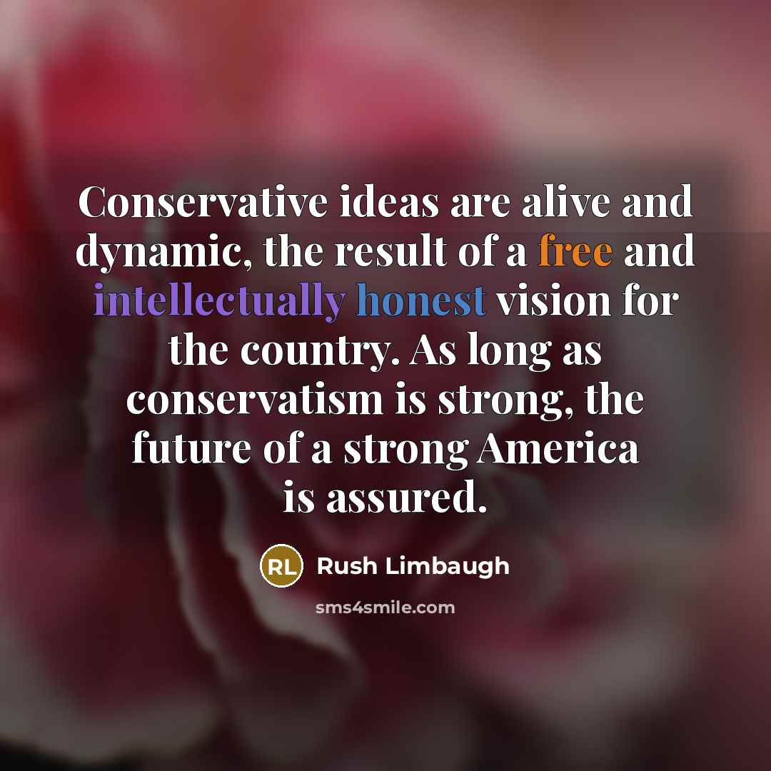 “Conservative ideas are alive and dynamic, the result of a free and intellectually honest vision for the country. As long as conservatism is strong, the future of a strong America is assured.” quote by Rush Limbaugh