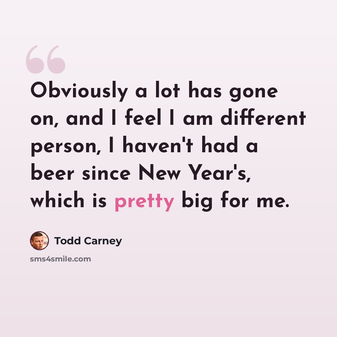 “Obviously a lot has gone on, and I feel I am different person, I haven't had a beer since New Year's, which is pretty big for me.” quote by Todd Carney