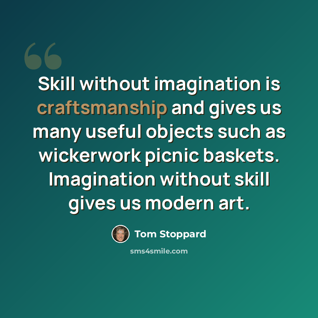 “Skill without imagination is craftsmanship and gives us many useful objects such as wickerwork picnic baskets. Imagination without skill gives us modern art.” quote by Tom Stoppard