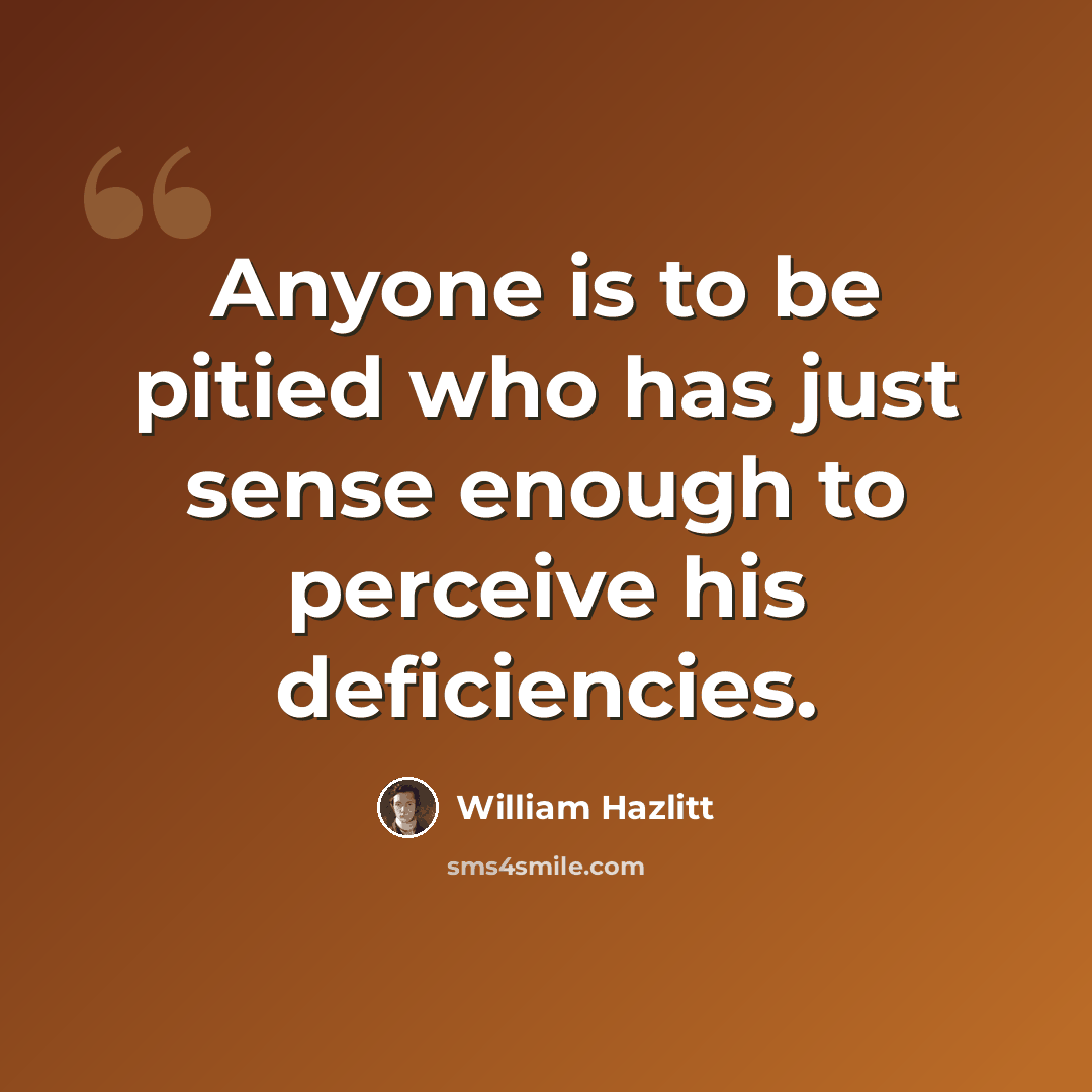 “Anyone is to be pitied who has just sense enough to perceive his deficiencies.” quote by William Hazlitt