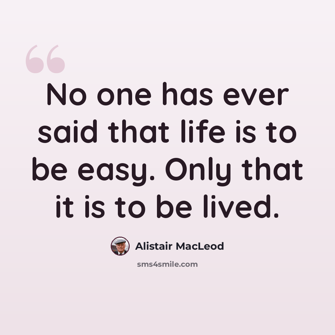 “No one has ever said that life is to be easy. Only that it is to be lived.” quote by Alistair MacLeod