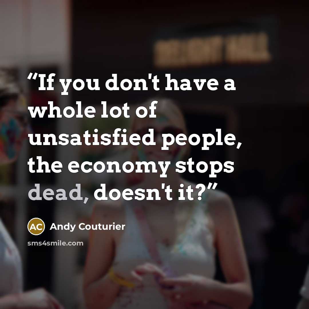 “If you don't have a whole lot of unsatisfied people, the economy stops dead, doesn't it?” quote by Andy Couturier