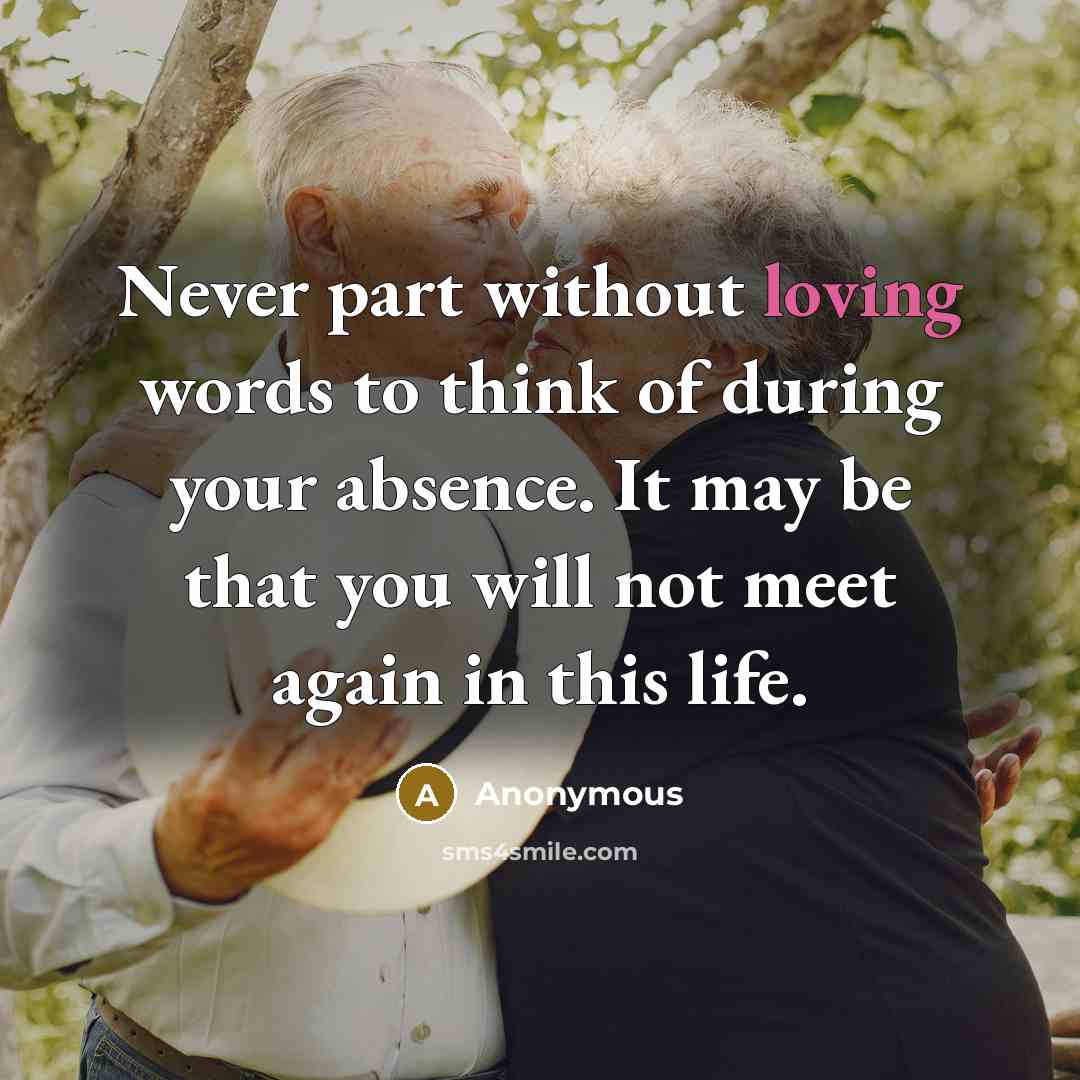 “Never part without loving words to think of during your absence. It may be that you will not meet again in this life.” quote by Anonymous