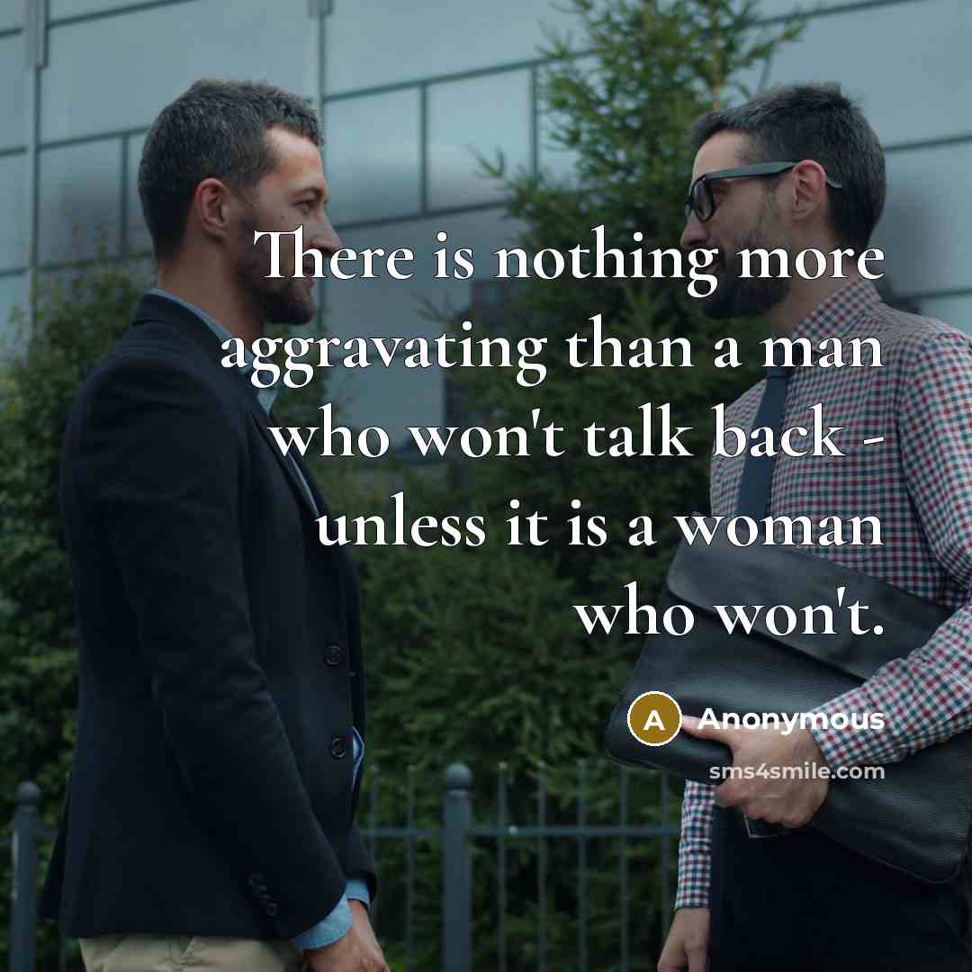 “There is nothing more aggravating than a man who won't talk back - unless it is a woman who won't.” quote by Anonymous