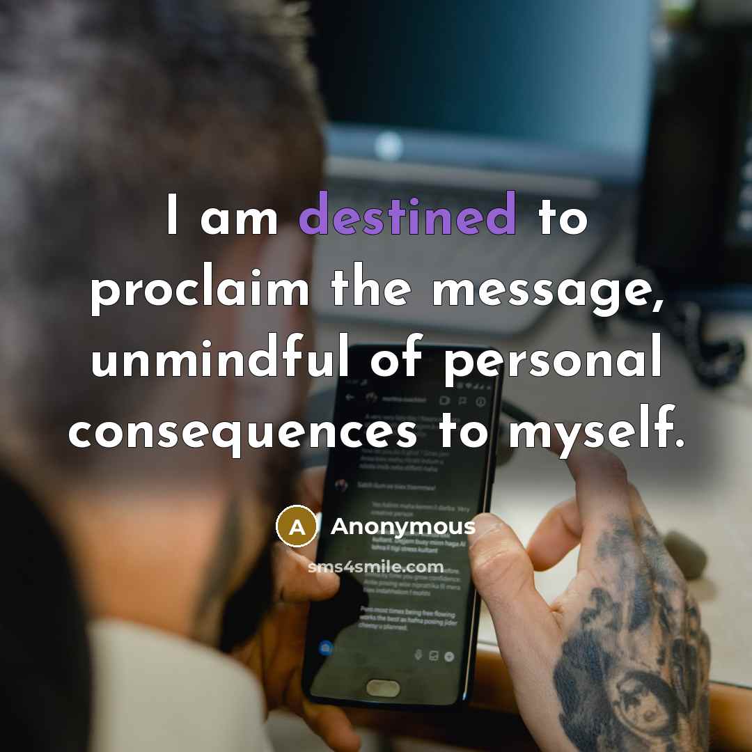 “I am destined to proclaim the message, unmindful of personal consequences to myself.” quote by Anonymous